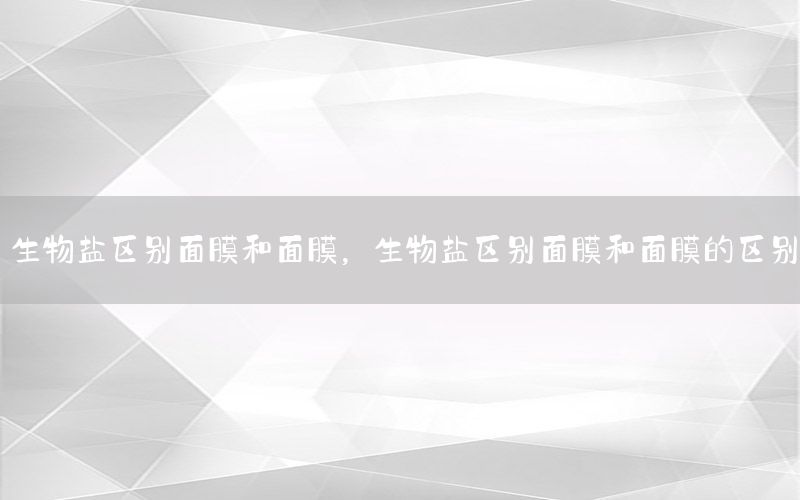生物盐区别面膜和面膜，生物盐区别面膜和面膜的区别