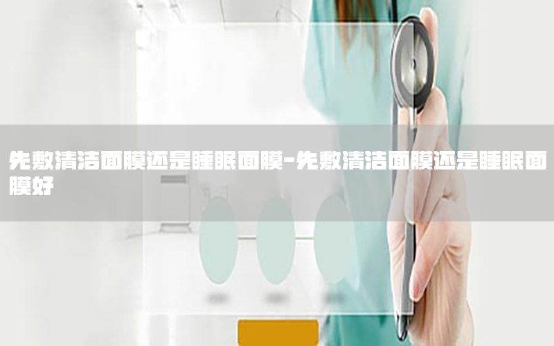 先敷清洁面膜还是睡眠面膜-先敷清洁面膜还是睡眠面膜好