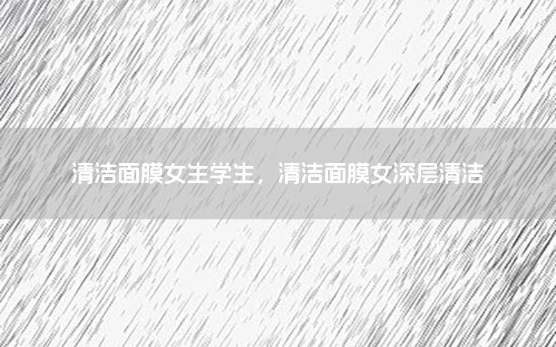 清洁面膜女生学生，清洁面膜女深层清洁