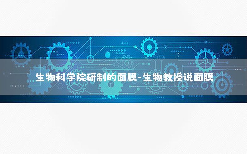 生物科学院研制的面膜-生物教授说面膜