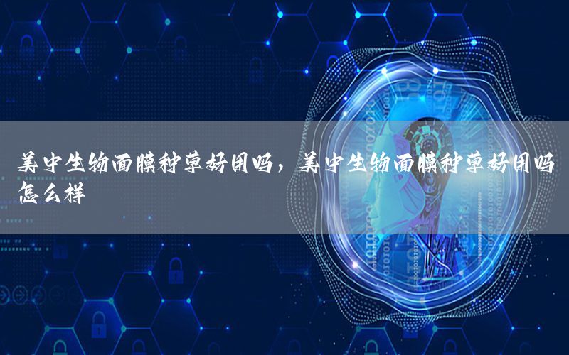 美中生物面膜种草好用吗，美中生物面膜种草好用吗怎么样