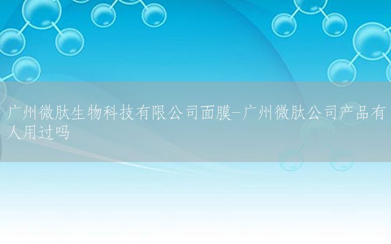 广州微肽生物科技有限公司面膜-广州微肽公司产品有人用过吗
