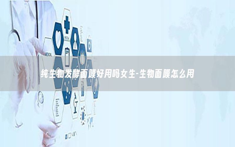纯生物发酵面膜好用吗女生-生物面膜怎么用