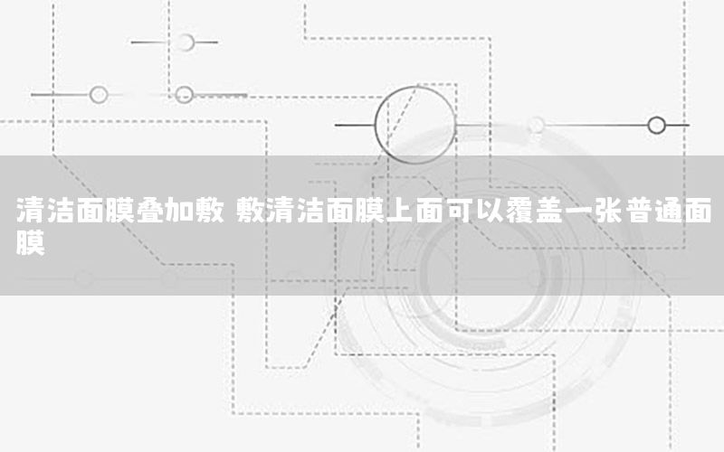 清洁面膜叠加敷，敷清洁面膜上面可以覆盖一张普通面膜