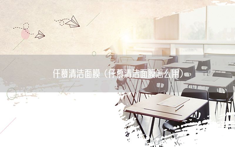 仟慕清洁面膜（仟慕清洁面膜怎么用）