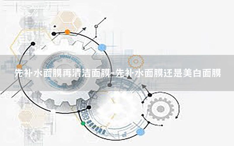先补水面膜再清洁面膜-先补水面膜还是美白面膜