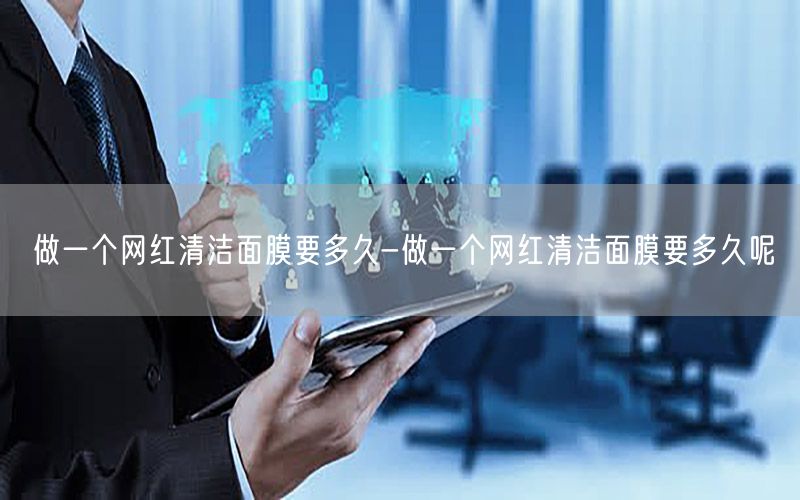 做一个网红清洁面膜要多久-做一个网红清洁面膜要多久呢