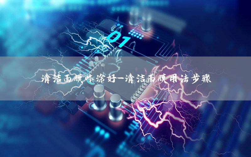 清洁面膜咋涂好-清洁面膜用法步骤