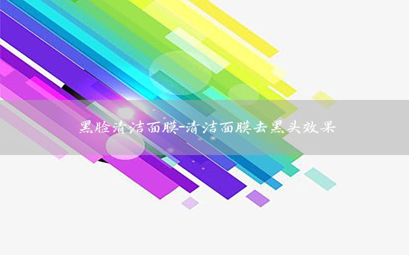 黑脸清洁面膜-清洁面膜去黑头效果