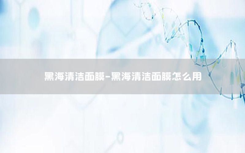 黑海清洁面膜-黑海清洁面膜怎么用
