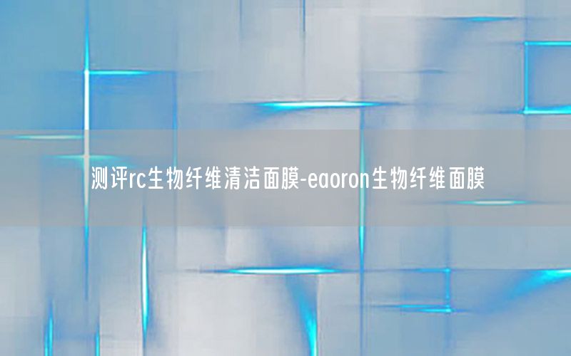 测评rc生物纤维清洁面膜-eaoron生物纤维面膜