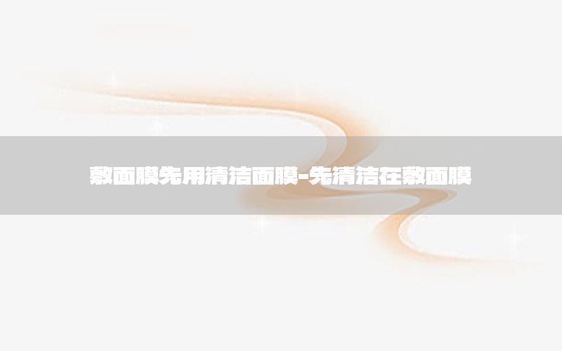 敷面膜先用清洁面膜-先清洁在敷面膜