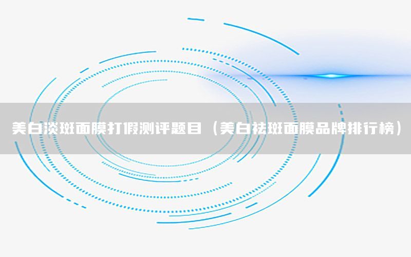 美白淡斑面膜打假测评题目（美白祛斑面膜品牌排行榜）