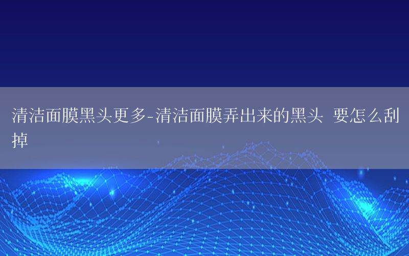 清洁面膜黑头更多-清洁面膜弄出来的黑头 要怎么刮掉