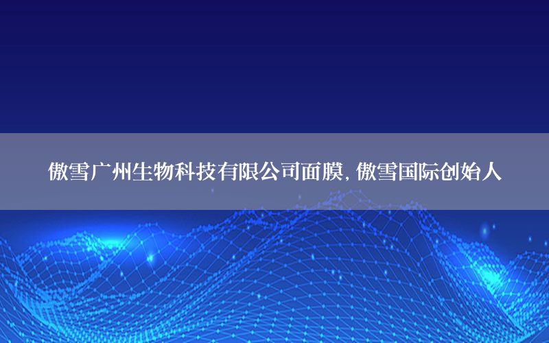 傲雪广州生物科技有限公司面膜，傲雪国际创始人