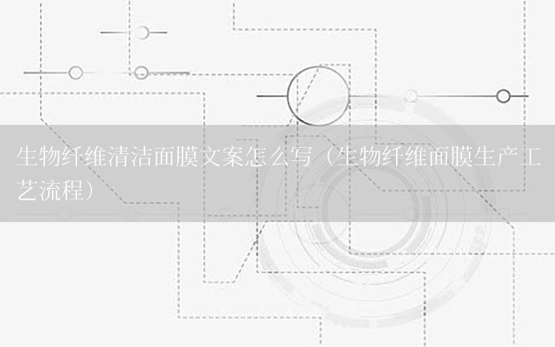 生物纤维清洁面膜文案怎么写（生物纤维面膜生产工艺流程）