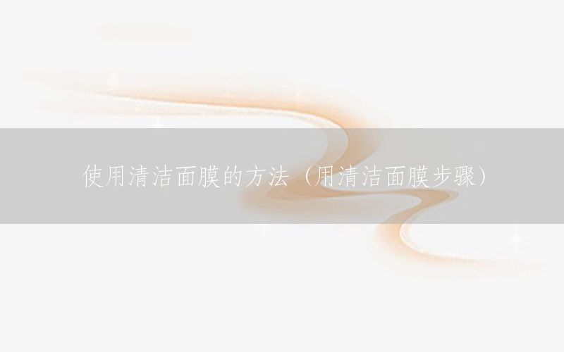 使用清洁面膜的方法（用清洁面膜步骤）