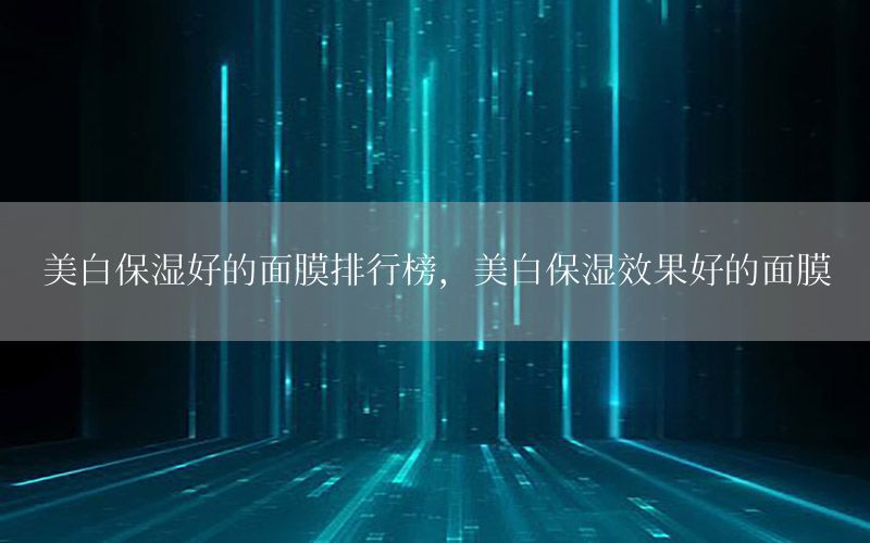 美白保湿好的面膜排行榜，美白保湿效果好的面膜