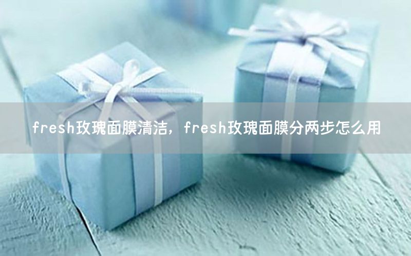 fresh玫瑰面膜清洁，fresh玫瑰面膜分两步怎么用