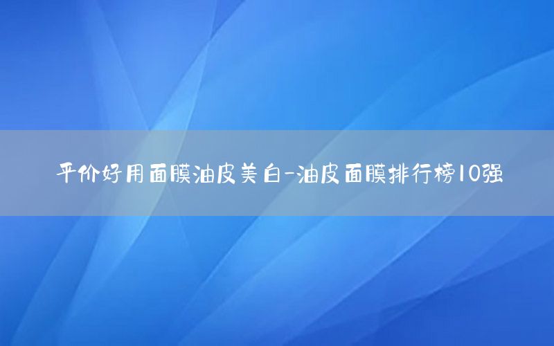 平价好用面膜油皮美白-油皮面膜排行榜10强