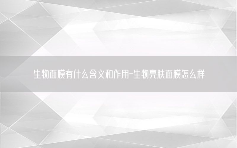 生物面膜有什么含义和作用-生物亮肤面膜怎么样