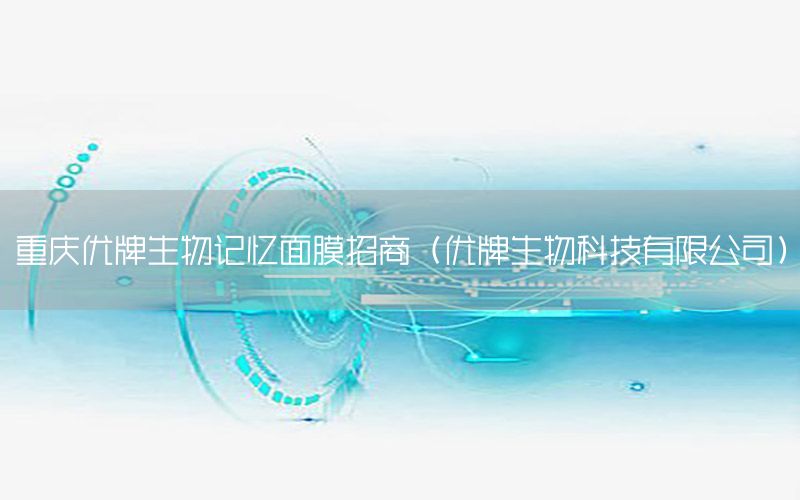 重庆优牌生物记忆面膜招商（优牌生物科技有限公司）
