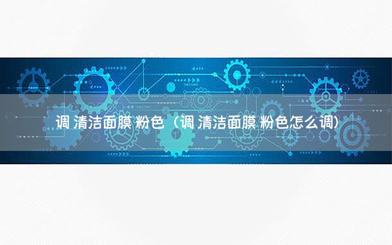 调 清洁面膜 粉色（调 清洁面膜 粉色怎么调）
