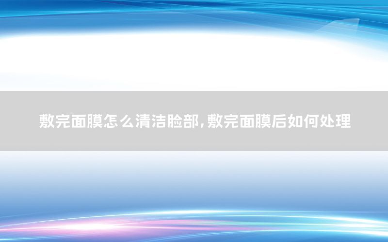 敷完面膜怎么清洁脸部，敷完面膜后如何处理