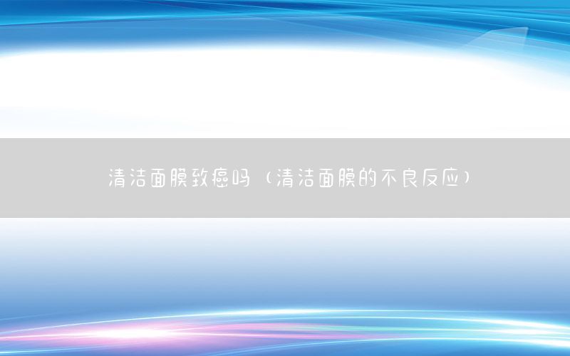 清洁面膜致癌吗（清洁面膜的不良反应）