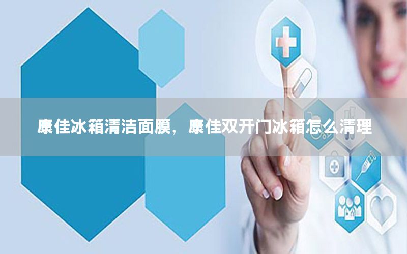 康佳冰箱清洁面膜，康佳双开门冰箱怎么清理