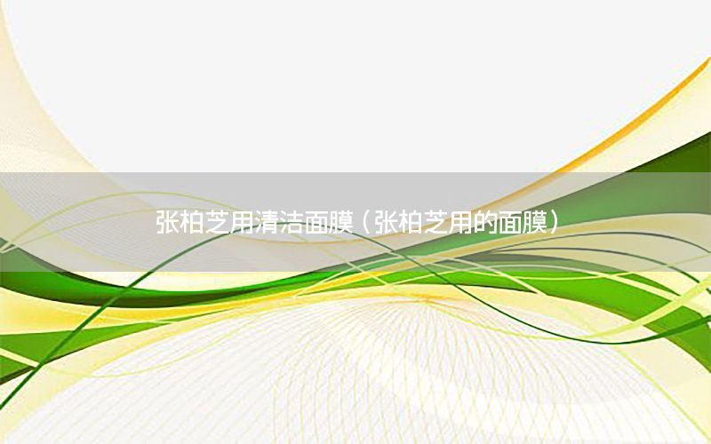 张柏芝用清洁面膜（张柏芝用的面膜）