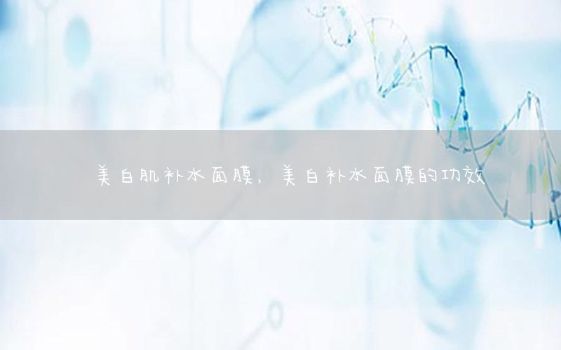 美白肌补水面膜，美白补水面膜的功效