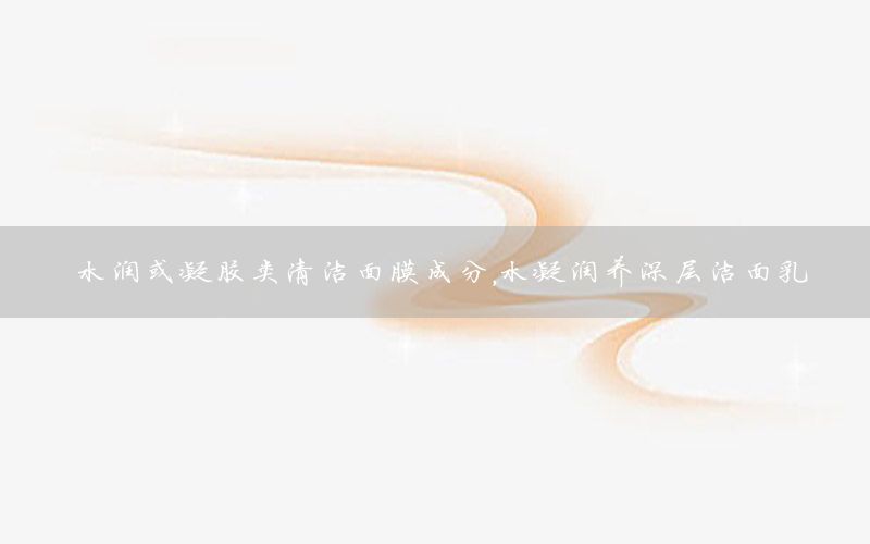 水润或凝胶类清洁面膜成分，水凝润养深层洁面乳