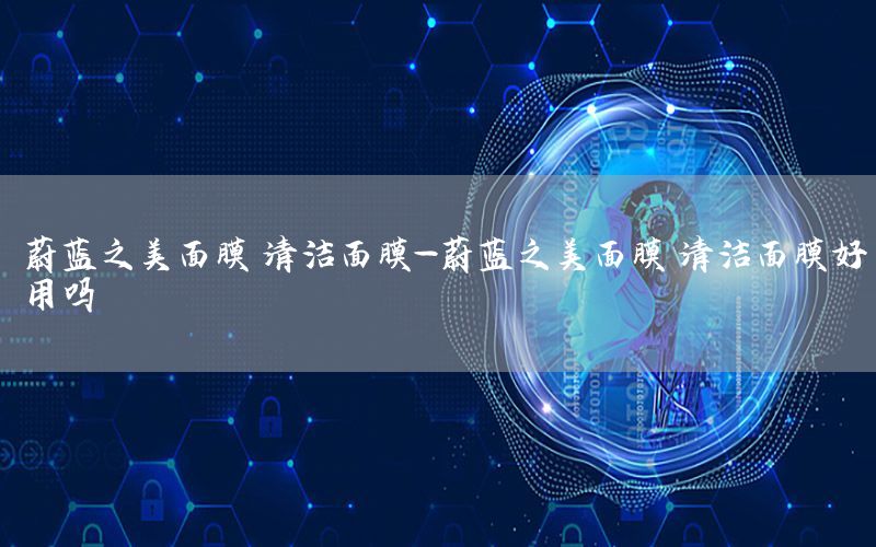 蔚蓝之美面膜 清洁面膜-蔚蓝之美面膜 清洁面膜好用吗