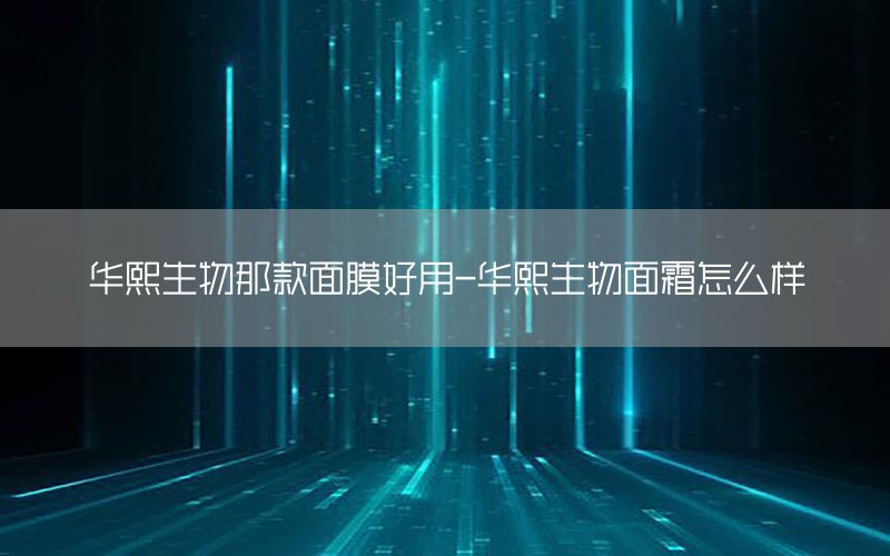 华熙生物那款面膜好用-华熙生物面霜怎么样