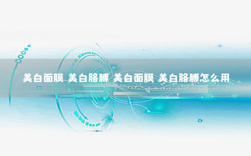 美白面膜 美白胳膊（美白面膜 美白胳膊怎么用）