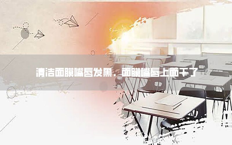 清洁面膜嘴唇发黑，面膜嘴唇上面干了