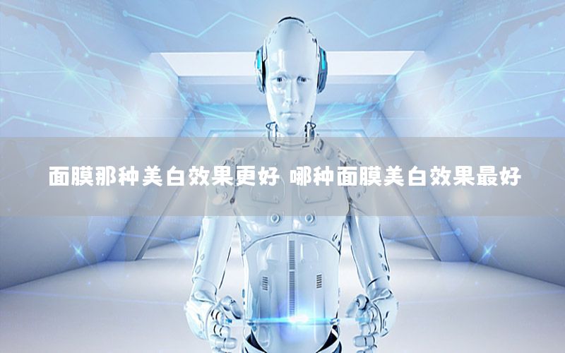 面膜那种美白效果更好，哪种面膜美白效果最好