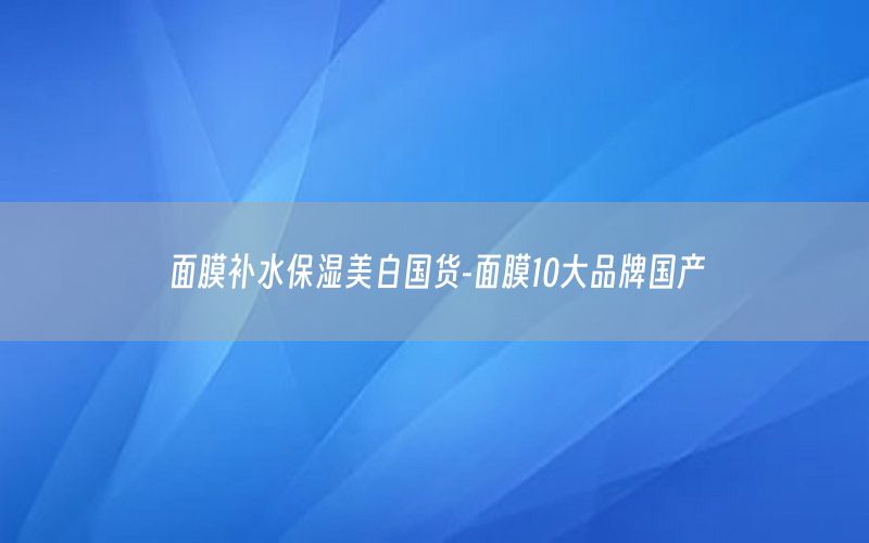 面膜补水保湿美白国货-面膜10大品牌国产