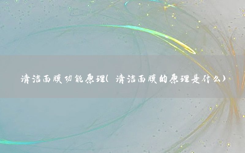 清洁面膜功能原理（清洁面膜的原理是什么）