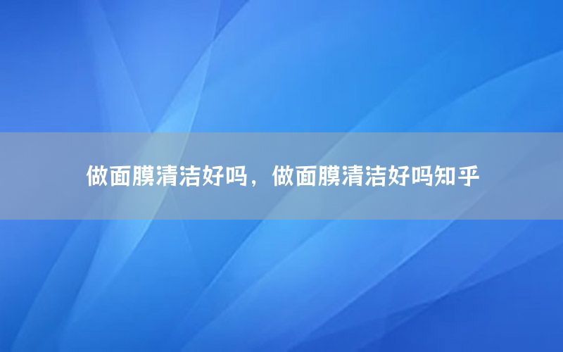 做面膜清洁好吗，做面膜清洁好吗知乎
