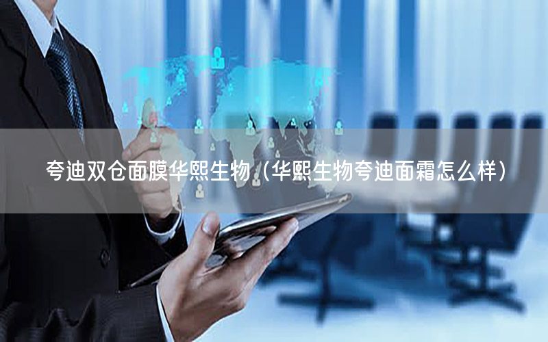 夸迪双仓面膜华熙生物（华熙生物夸迪面霜怎么样）