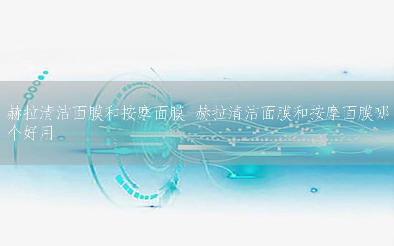 赫拉清洁面膜和按摩面膜-赫拉清洁面膜和按摩面膜哪个好用