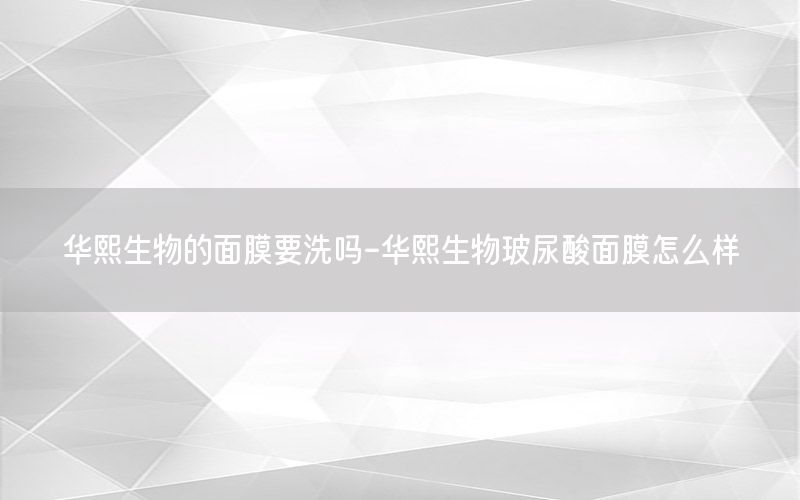 华熙生物的面膜要洗吗-华熙生物玻尿酸面膜怎么样