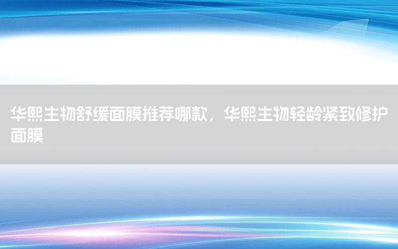 华熙生物舒缓面膜推荐哪款，华熙生物轻龄紧致修护面膜