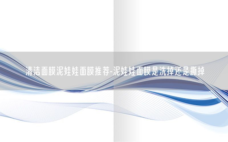 清洁面膜泥娃娃面膜推荐-泥娃娃面膜是洗掉还是撕掉
