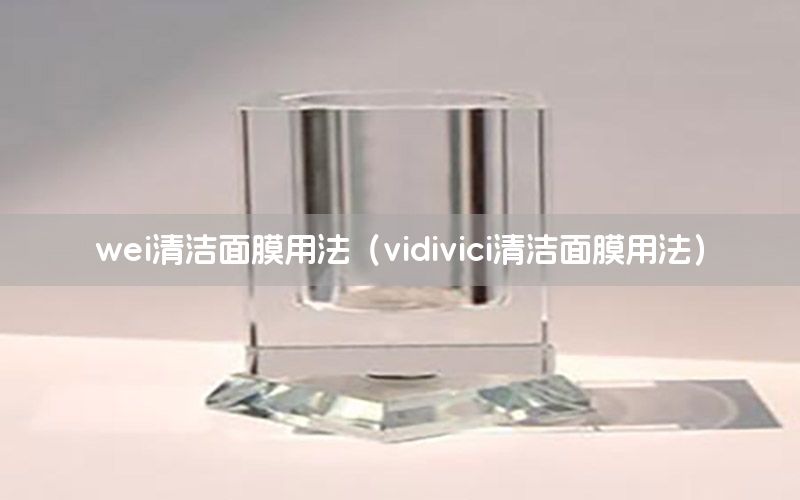 wei清洁面膜用法（vidivici清洁面膜用法）