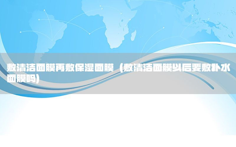 敷清洁面膜再敷保湿面膜（敷清洁面膜以后要敷补水面膜吗）