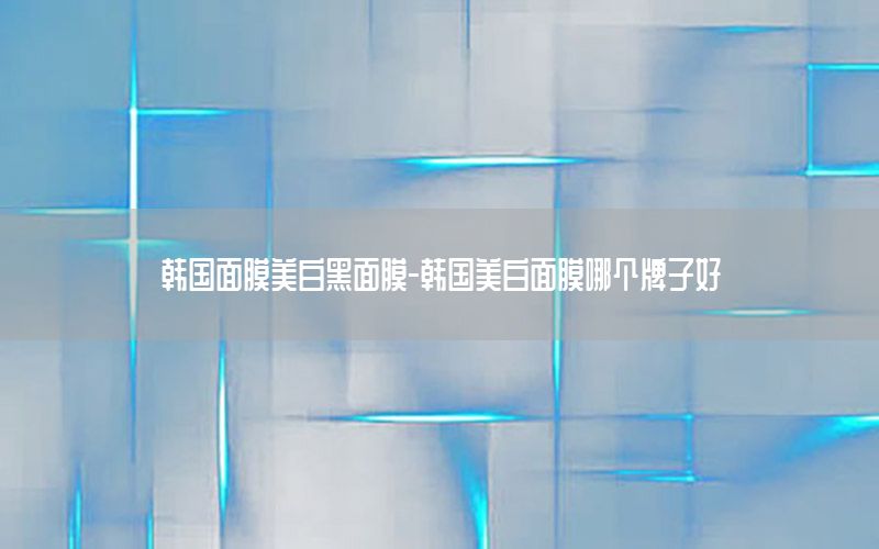 韩国面膜美白黑面膜-韩国美白面膜哪个牌子好
