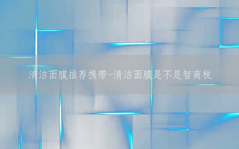 清洁面膜推荐携带-清洁面膜是不是智商税